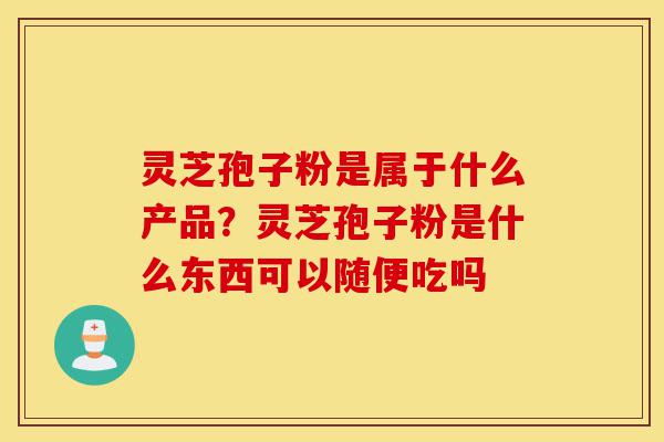 灵芝孢子粉是属于什么产品?灵芝孢子粉是什么东西可以随便吃吗-第1张图片-灵芝之家 灵芝孢子粉是属于什么产品?灵芝孢子粉是什么东西可以随便吃吗-第1张图片-灵芝之家