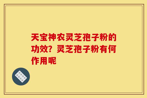 天宝神农灵芝孢子粉的功效?灵芝孢子粉有何作用呢-第1张图片-灵芝之家 天宝神农灵芝孢子粉的功效?灵芝孢子粉有何作用呢-第1张图片-灵芝之家