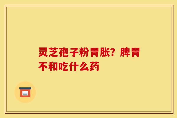 灵芝孢子粉胃胀？脾胃不和吃什么药-第1张图片-灵芝之家