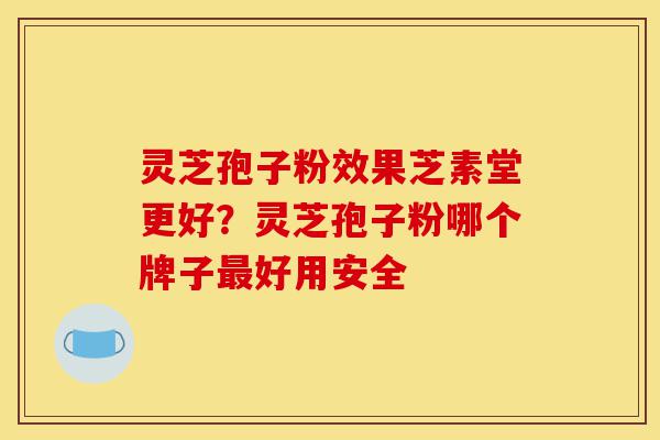 灵芝孢子粉效果芝素堂更好?灵芝孢子粉哪个牌子最好用安全-第1张图片-灵芝之家 灵芝孢子粉效果芝素堂更好?灵芝孢子粉哪个牌子最好用安全-第1张图片-灵芝之家