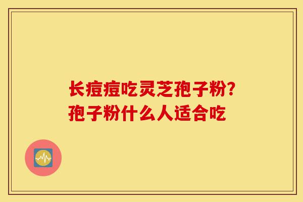 长痘痘吃灵芝孢子粉?孢子粉什么人适合吃-第1张图片-灵芝之家 长痘痘吃灵芝孢子粉?孢子粉什么人适合吃-第1张图片-灵芝之家
