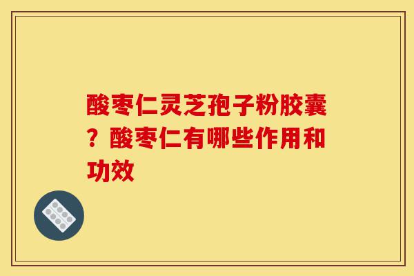 酸枣仁灵芝孢子粉胶囊?酸枣仁有哪些作用和功效-第1张图片-灵芝之家 酸枣仁灵芝孢子粉胶囊?酸枣仁有哪些作用和功效-第1张图片-灵芝之家