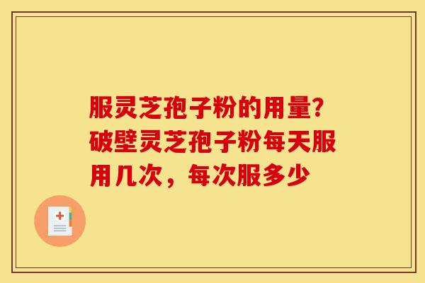 服灵芝孢子粉的用量?破壁灵芝孢子粉每天服用几次,每次服多少-第1张图片-灵芝之家 服灵芝孢子粉的用量?破壁灵芝孢子粉每天服用几次,每次服多少-第1张图片-灵芝之家