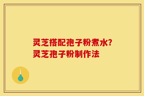 灵芝搭配孢子粉煮水?灵芝孢子粉制作法-第1张图片-灵芝之家 灵芝搭配孢子粉煮水?灵芝孢子粉制作法-第1张图片-灵芝之家