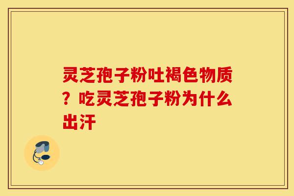 灵芝孢子粉吐褐色物质?吃灵芝孢子粉为什么出汗-第1张图片-灵芝之家 灵芝孢子粉吐褐色物质?吃灵芝孢子粉为什么出汗-第1张图片-灵芝之家