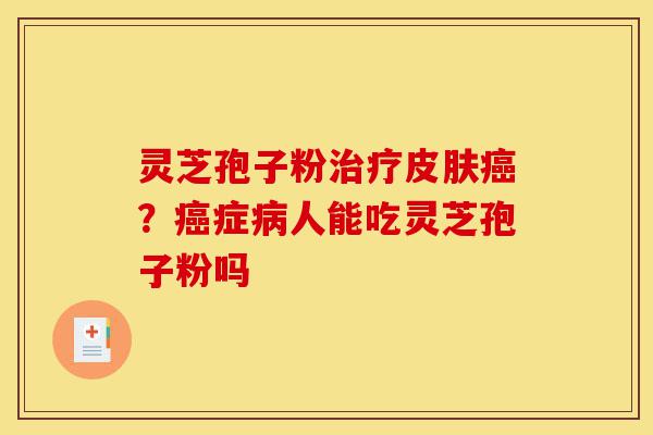 灵芝孢子粉治疗皮肤癌?癌症病人能吃灵芝孢子粉吗-第1张图片-灵芝之家 灵芝孢子粉治疗皮肤癌?癌症病人能吃灵芝孢子粉吗-第1张图片-灵芝之家