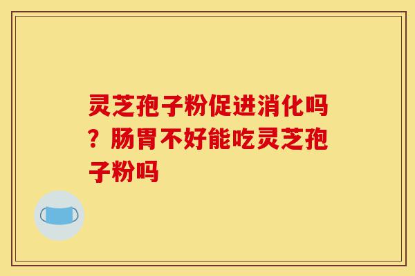 灵芝孢子粉促进消化吗？肠胃不好能吃灵芝孢子粉吗-第1张图片-灵芝之家
