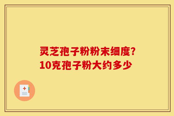 灵芝孢子粉粉末细度?10克孢子粉大约多少-第1张图片-灵芝之家 灵芝孢子粉粉末细度?10克孢子粉大约多少-第1张图片-灵芝之家