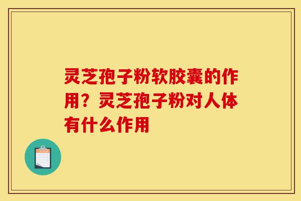 灵芝孢子粉软胶囊的作用?灵芝孢子粉对人体有什么作用-第1张图片-灵芝之家 灵芝孢子粉软胶囊的作用?灵芝孢子粉对人体有什么作用-第1张图片-灵芝之家