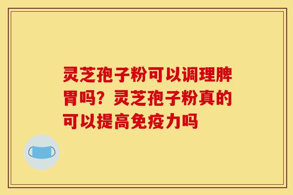 灵芝孢子粉可以调理脾胃吗？灵芝孢子粉真的可以提高免疫力吗-第1张图片-灵芝之家