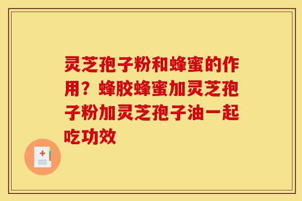 灵芝孢子粉和蜂蜜的作用?蜂胶蜂蜜加灵芝孢子粉加灵芝孢子油一起吃功效-第1张图片-灵芝之家 灵芝孢子粉和蜂蜜的作用?蜂胶蜂蜜加灵芝孢子粉加灵芝孢子油一起吃功效-第1张图片-灵芝之家