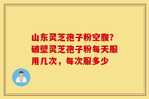 山东灵芝孢子粉空腹?破壁灵芝孢子粉每天服用几次,每次服多少-第1张图片-灵芝之家 山东灵芝孢子粉空腹?破壁灵芝孢子粉每天服用几次,每次服多少-第1张图片-灵芝之家