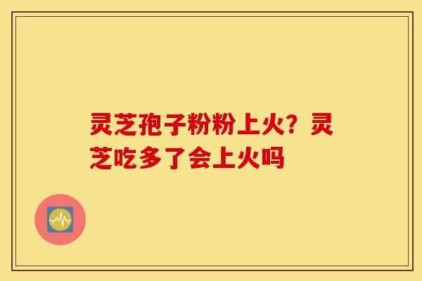 灵芝孢子粉粉上火?灵芝吃多了会上火吗-第1张图片-灵芝之家 灵芝孢子粉粉上火?灵芝吃多了会上火吗-第1张图片-灵芝之家