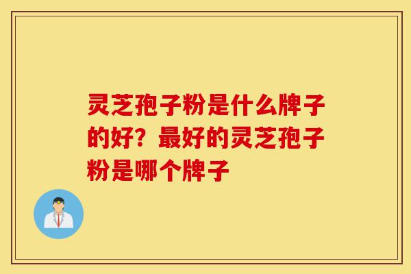 灵芝孢子粉是什么牌子的好?最好的灵芝孢子粉是哪个牌子-第1张图片-灵芝之家 灵芝孢子粉是什么牌子的好?最好的灵芝孢子粉是哪个牌子-第1张图片-灵芝之家