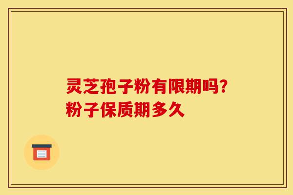 灵芝孢子粉有限期吗?粉子保质期多久-第1张图片-灵芝之家 灵芝孢子粉有限期吗?粉子保质期多久-第1张图片-灵芝之家