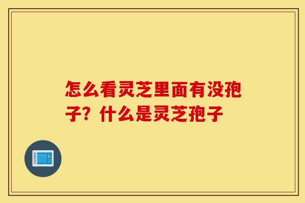 怎么看灵芝里面有没孢子?什么是灵芝孢子-第1张图片-灵芝之家 怎么看灵芝里面有没孢子?什么是灵芝孢子-第1张图片-灵芝之家