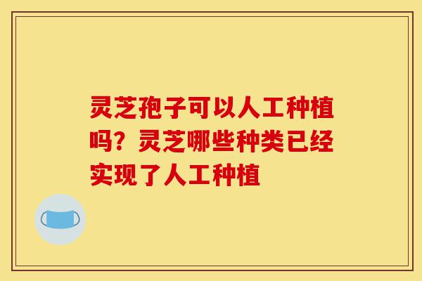 灵芝孢子可以人工种植吗?灵芝哪些种类已经实现了人工种植-第1张图片-灵芝之家 灵芝孢子可以人工种植吗?灵芝哪些种类已经实现了人工种植-第1张图片-灵芝之家