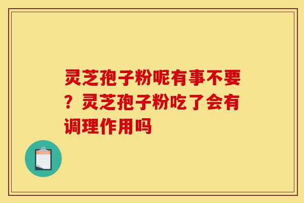 灵芝孢子粉呢有事不要?灵芝孢子粉吃了会有调理作用吗-第1张图片-灵芝之家 灵芝孢子粉呢有事不要?灵芝孢子粉吃了会有调理作用吗-第1张图片-灵芝之家