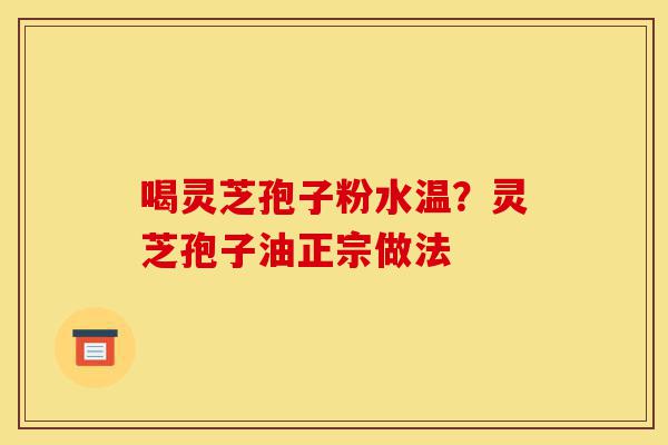 喝灵芝孢子粉水温?灵芝孢子油正宗做法-第1张图片-灵芝之家 喝灵芝孢子粉水温?灵芝孢子油正宗做法-第1张图片-灵芝之家