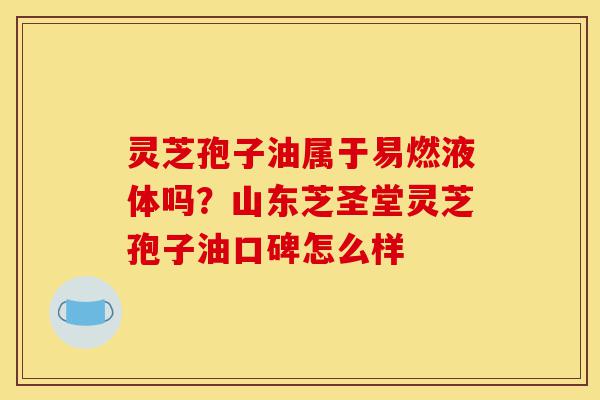 灵芝孢子油属于易燃液体吗?山东芝圣堂灵芝孢子油口碑怎么样-第1张图片-灵芝之家 灵芝孢子油属于易燃液体吗?山东芝圣堂灵芝孢子油口碑怎么样-第1张图片-灵芝之家