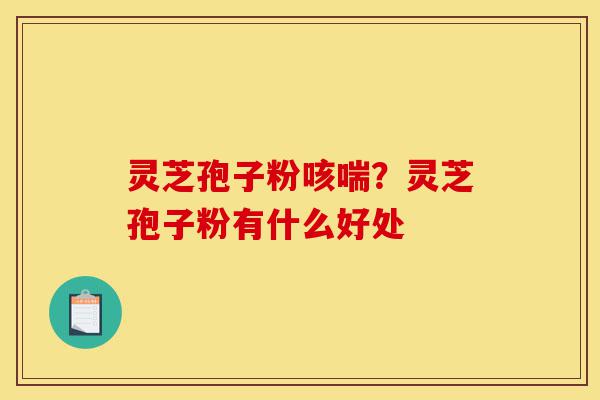灵芝孢子粉咳喘?灵芝孢子粉有什么好处-第1张图片-灵芝之家 灵芝孢子粉咳喘?灵芝孢子粉有什么好处-第1张图片-灵芝之家