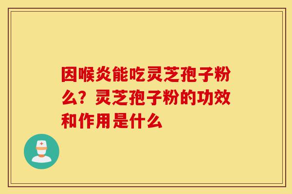 因喉炎能吃灵芝孢子粉么?灵芝孢子粉的功效和作用是什么-第1张图片-灵芝之家 因喉炎能吃灵芝孢子粉么?灵芝孢子粉的功效和作用是什么-第1张图片-灵芝之家