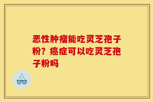 恶性肿瘤能吃灵芝孢子粉?癌症可以吃灵芝孢子粉吗-第1张图片-灵芝之家 恶性肿瘤能吃灵芝孢子粉?癌症可以吃灵芝孢子粉吗-第1张图片-灵芝之家