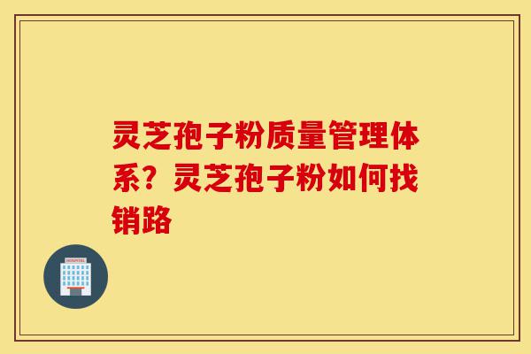 灵芝孢子粉质量管理体系?灵芝孢子粉如何找销路-第1张图片-灵芝之家 灵芝孢子粉质量管理体系?灵芝孢子粉如何找销路-第1张图片-灵芝之家