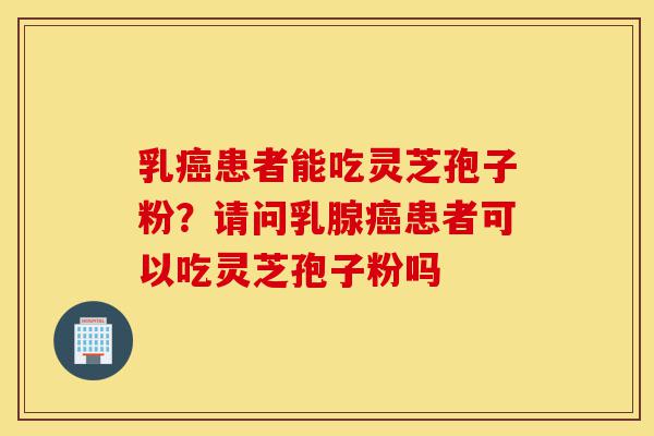 乳癌患者能吃灵芝孢子粉?请问乳腺癌患者可以吃灵芝孢子粉吗-第1张图片-灵芝之家 乳癌患者能吃灵芝孢子粉?请问乳腺癌患者可以吃灵芝孢子粉吗-第1张图片-灵芝之家
