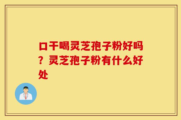 口干喝灵芝孢子粉好吗?灵芝孢子粉有什么好处-第1张图片-灵芝之家 口干喝灵芝孢子粉好吗?灵芝孢子粉有什么好处-第1张图片-灵芝之家
