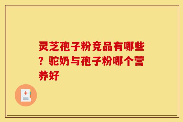 灵芝孢子粉竞品有哪些?驼奶与孢子粉哪个营养好-第1张图片-灵芝之家 灵芝孢子粉竞品有哪些?驼奶与孢子粉哪个营养好-第1张图片-灵芝之家