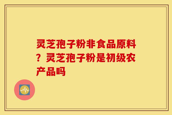 灵芝孢子粉非食品原料？灵芝孢子粉是初级农产品吗-第1张图片-灵芝之家