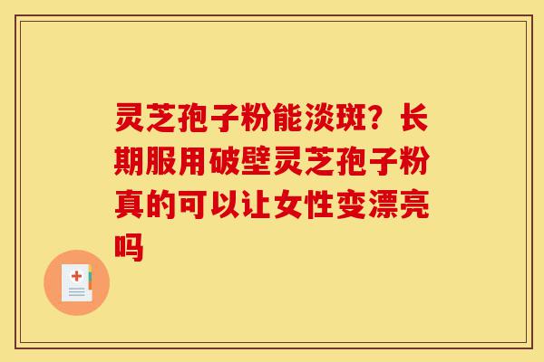 灵芝孢子粉能淡斑?长期服用破壁灵芝孢子粉真的可以让女性变漂亮吗-第1张图片-灵芝之家 灵芝孢子粉能淡斑?长期服用破壁灵芝孢子粉真的可以让女性变漂亮吗-第1张图片-灵芝之家