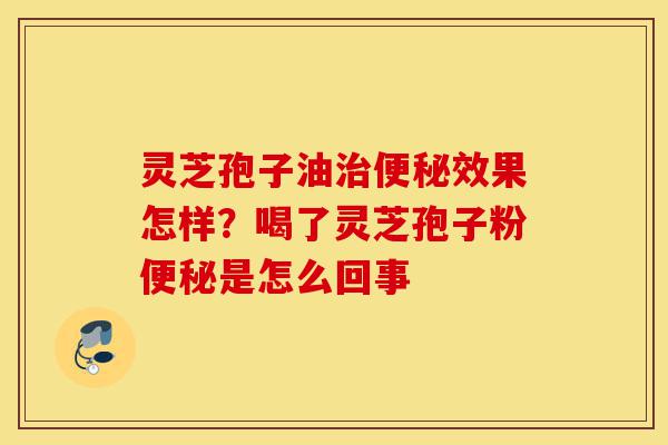 灵芝孢子油治便秘效果怎样?喝了灵芝孢子粉便秘是怎么回事-第1张图片-灵芝之家 灵芝孢子油治便秘效果怎样?喝了灵芝孢子粉便秘是怎么回事-第1张图片-灵芝之家