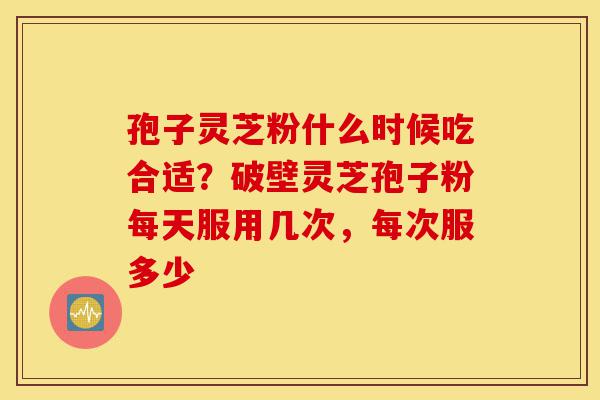 孢子灵芝粉什么时候吃合适?破壁灵芝孢子粉每天服用几次,每次服多少-第1张图片-灵芝之家 孢子灵芝粉什么时候吃合适?破壁灵芝孢子粉每天服用几次,每次服多少-第1张图片-灵芝之家