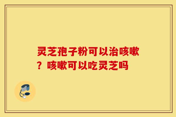 灵芝孢子粉可以治咳嗽？咳嗽可以吃灵芝吗-第1张图片-灵芝之家