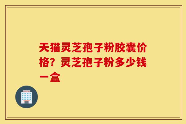 天猫灵芝孢子粉胶囊价格?灵芝孢子粉多少钱一盒-第1张图片-灵芝之家 天猫灵芝孢子粉胶囊价格?灵芝孢子粉多少钱一盒-第1张图片-灵芝之家
