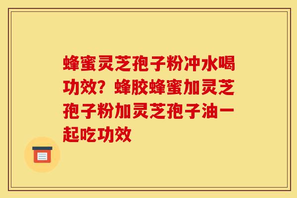 蜂蜜灵芝孢子粉冲水喝功效?蜂胶蜂蜜加灵芝孢子粉加灵芝孢子油一起吃功效-第1张图片-灵芝之家 蜂蜜灵芝孢子粉冲水喝功效?蜂胶蜂蜜加灵芝孢子粉加灵芝孢子油一起吃功效-第1张图片-灵芝之家