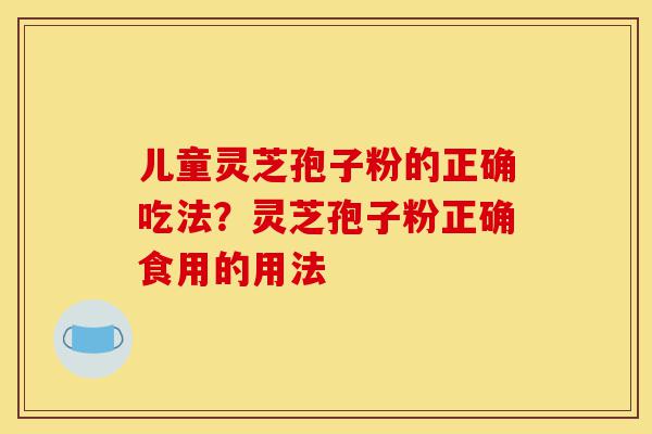 儿童灵芝孢子粉的正确吃法?灵芝孢子粉正确食用的用法-第1张图片-灵芝之家 儿童灵芝孢子粉的正确吃法?灵芝孢子粉正确食用的用法-第1张图片-灵芝之家
