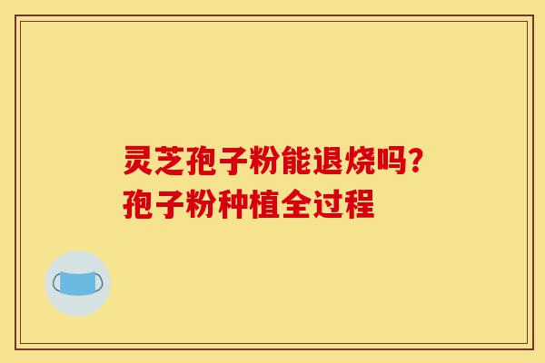 灵芝孢子粉能退烧吗?孢子粉种植全过程-第1张图片-灵芝之家 灵芝孢子粉能退烧吗?孢子粉种植全过程-第1张图片-灵芝之家