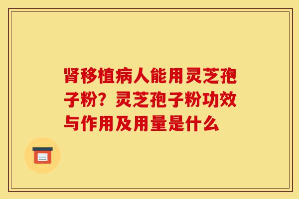 肾移植病人能用灵芝孢子粉?灵芝孢子粉功效与作用及用量是什么-第1张图片-灵芝之家 肾移植病人能用灵芝孢子粉?灵芝孢子粉功效与作用及用量是什么-第1张图片-灵芝之家