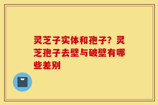 灵芝子实体和孢子?灵芝孢子去壁与破壁有哪些差别-第1张图片-灵芝之家 灵芝子实体和孢子?灵芝孢子去壁与破壁有哪些差别-第1张图片-灵芝之家