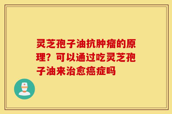 灵芝孢子油抗肿瘤的原理?可以通过吃灵芝孢子油来治愈癌症吗-第1张图片-灵芝之家 灵芝孢子油抗肿瘤的原理?可以通过吃灵芝孢子油来治愈癌症吗-第1张图片-灵芝之家