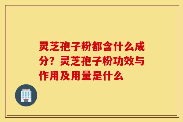 灵芝孢子粉都含什么成分?灵芝孢子粉功效与作用及用量是什么-第1张图片-灵芝之家 灵芝孢子粉都含什么成分?灵芝孢子粉功效与作用及用量是什么-第1张图片-灵芝之家