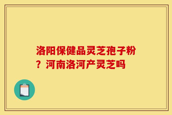 洛阳保健品灵芝孢子粉?河南洛河产灵芝吗-第1张图片-灵芝之家 洛阳保健品灵芝孢子粉?河南洛河产灵芝吗-第1张图片-灵芝之家