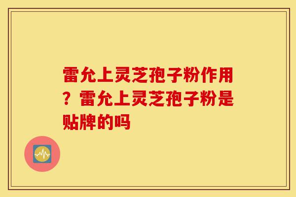 雷允上灵芝孢子粉作用?雷允上灵芝孢子粉是贴牌的吗-第1张图片-灵芝之家 雷允上灵芝孢子粉作用?雷允上灵芝孢子粉是贴牌的吗-第1张图片-灵芝之家