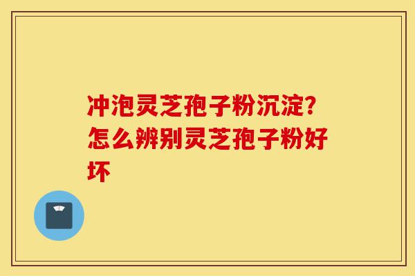 冲泡灵芝孢子粉沉淀?怎么辨别灵芝孢子粉好坏-第1张图片-灵芝之家 冲泡灵芝孢子粉沉淀?怎么辨别灵芝孢子粉好坏-第1张图片-灵芝之家