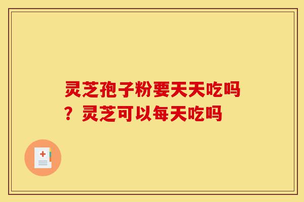 灵芝孢子粉要天天吃吗?灵芝可以每天吃吗-第1张图片-灵芝之家 灵芝孢子粉要天天吃吗?灵芝可以每天吃吗-第1张图片-灵芝之家