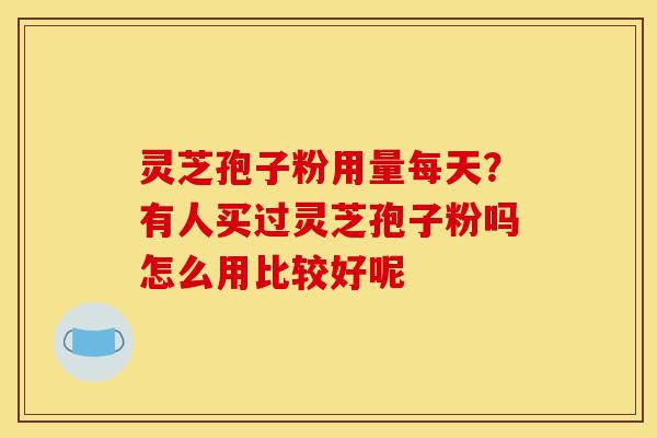 灵芝孢子粉用量每天?有人买过灵芝孢子粉吗怎么用比较好呢-第1张图片-灵芝之家 灵芝孢子粉用量每天?有人买过灵芝孢子粉吗怎么用比较好呢-第1张图片-灵芝之家