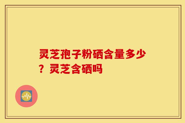 灵芝孢子粉硒含量多少?灵芝含硒吗-第1张图片-灵芝之家 灵芝孢子粉硒含量多少?灵芝含硒吗-第1张图片-灵芝之家